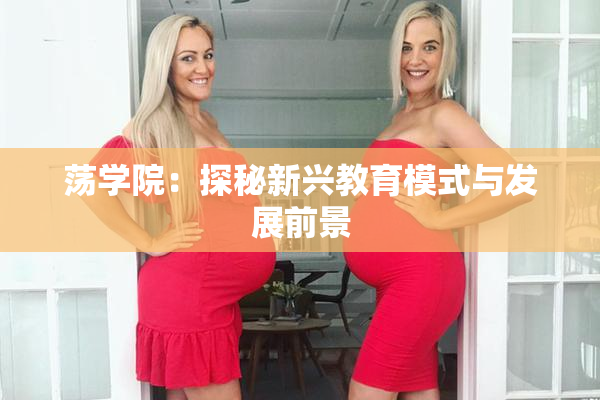 荡学院：探秘新兴教育模式与发展前景