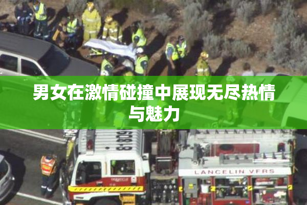 男女在激情碰撞中展现无尽热情与魅力