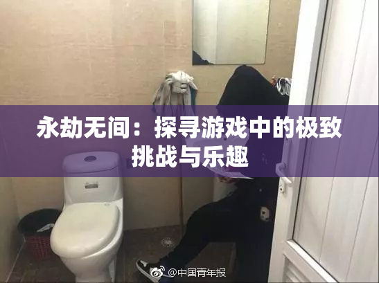 永劫无间：探寻游戏中的极致挑战与乐趣