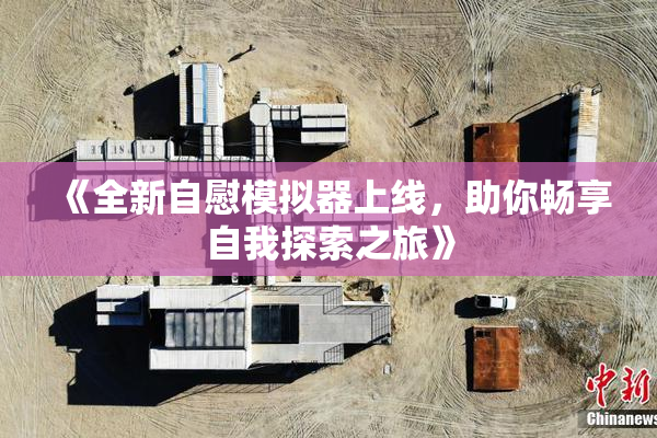 《全新自慰模拟器上线，助你畅享自我探索之旅》