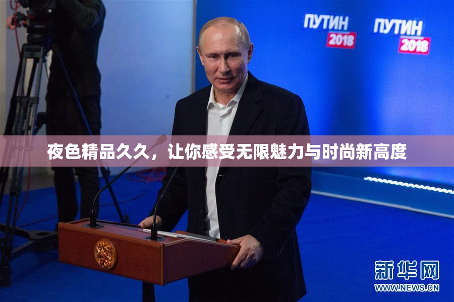 夜色精品久久，让你感受无限魅力与时尚新高度
