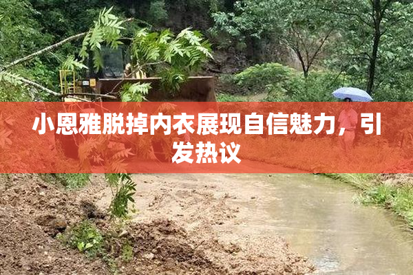 小恩雅脱掉内衣展现自信魅力，引发热议