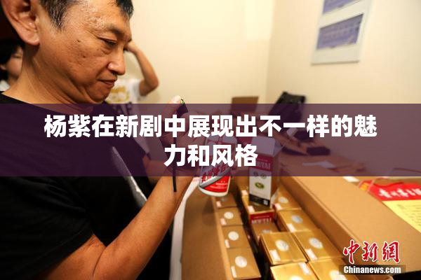 杨紫在新剧中展现出不一样的魅力和风格