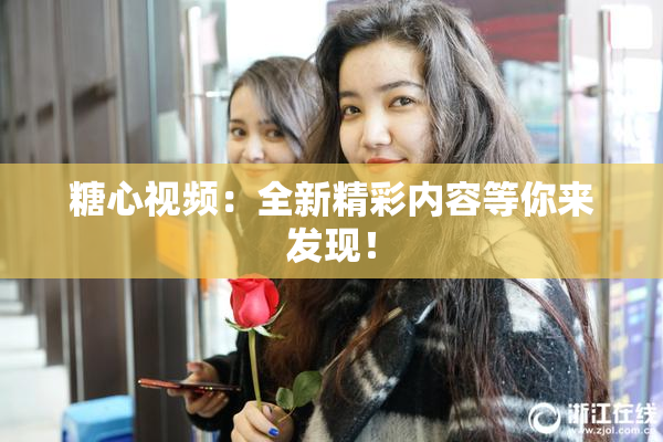 糖心视频：全新精彩内容等你来发现！