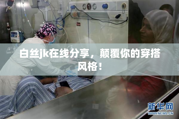 白丝jk在线分享，颠覆你的穿搭风格！