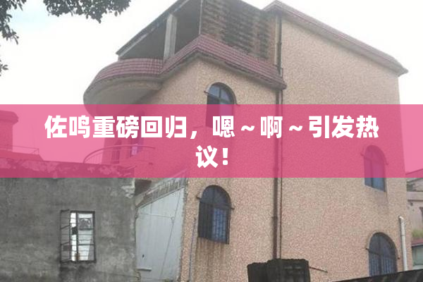 佐鸣重磅回归，嗯～啊～引发热议！