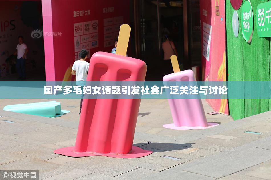 国产多毛妇女话题引发社会广泛关注与讨论