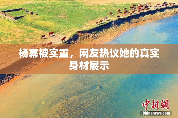 杨幂被实重，网友热议她的真实身材展示