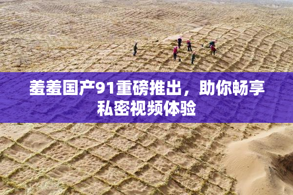 羞羞国产91重磅推出，助你畅享私密视频体验