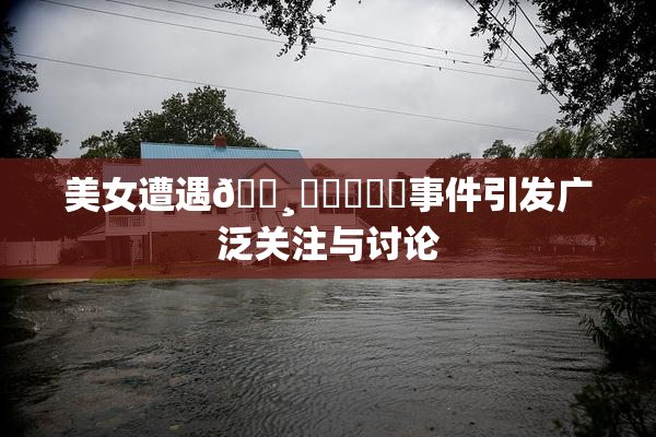 美女遭遇🌸‌❌‌❌‌事件引发广泛关注与讨论