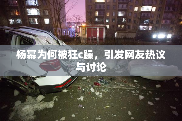 杨幂为何被狂c躁，引发网友热议与讨论