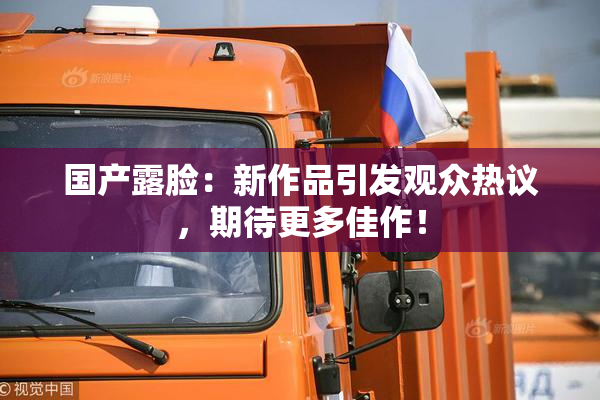 国产露脸：新作品引发观众热议，期待更多佳作！