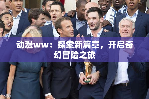 动漫ww：探索新篇章，开启奇幻冒险之旅