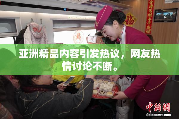亚洲精品内容引发热议，网友热情讨论不断。