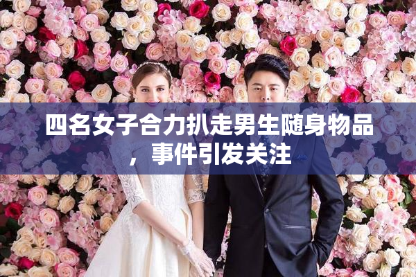四名女子合力扒走男生随身物品，事件引发关注