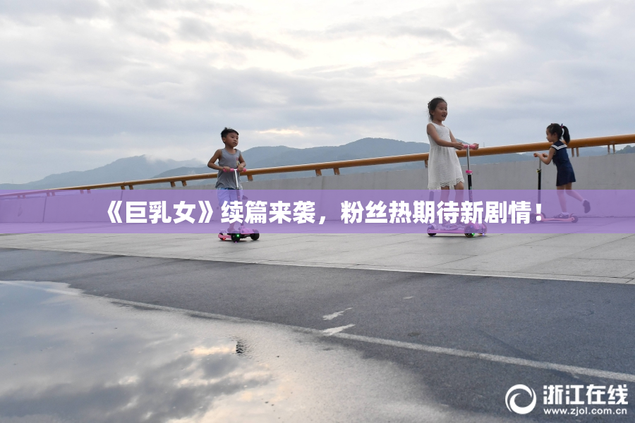 《巨乳女》续篇来袭，粉丝热期待新剧情！