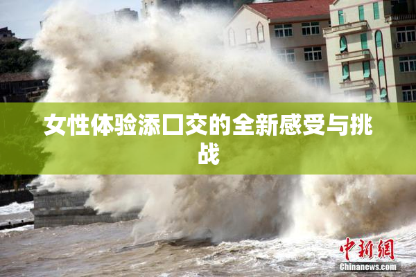 女性体验添囗交的全新感受与挑战