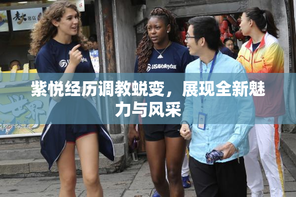 紫悦经历调教蜕变，展现全新魅力与风采
