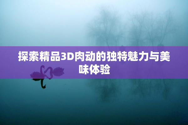 探索精品3D肉动的独特魅力与美味体验