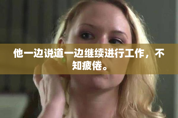 他一边说道一边继续进行工作，不知疲倦。