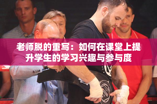 老师脱的重写：如何在课堂上提升学生的学习兴趣与参与度