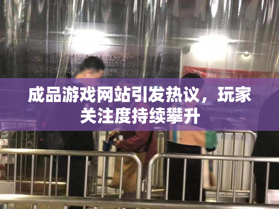 成品游戏网站引发热议，玩家关注度持续攀升