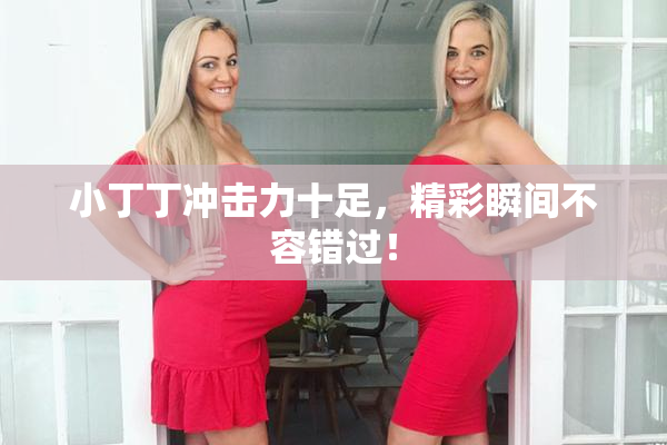 小丁丁冲击力十足，精彩瞬间不容错过！