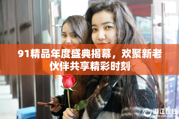 91精品年度盛典揭幕，欢聚新老伙伴共享精彩时刻