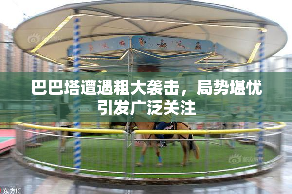 巴巴塔遭遇粗大袭击，局势堪忧引发广泛关注
