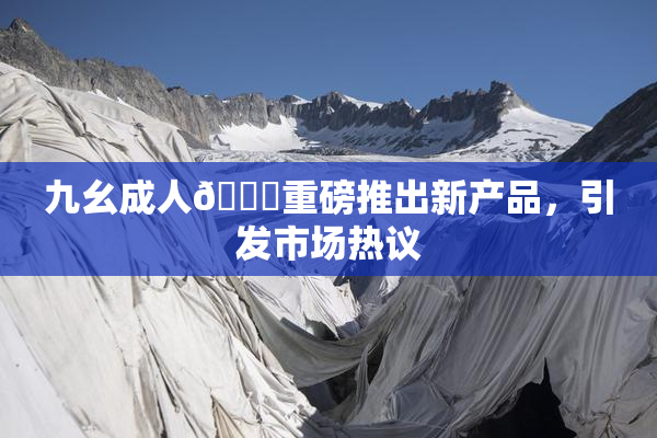 九幺成人🔞重磅推出新产品，引发市场热议