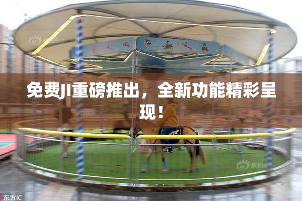 免费JI重磅推出，全新功能精彩呈现！