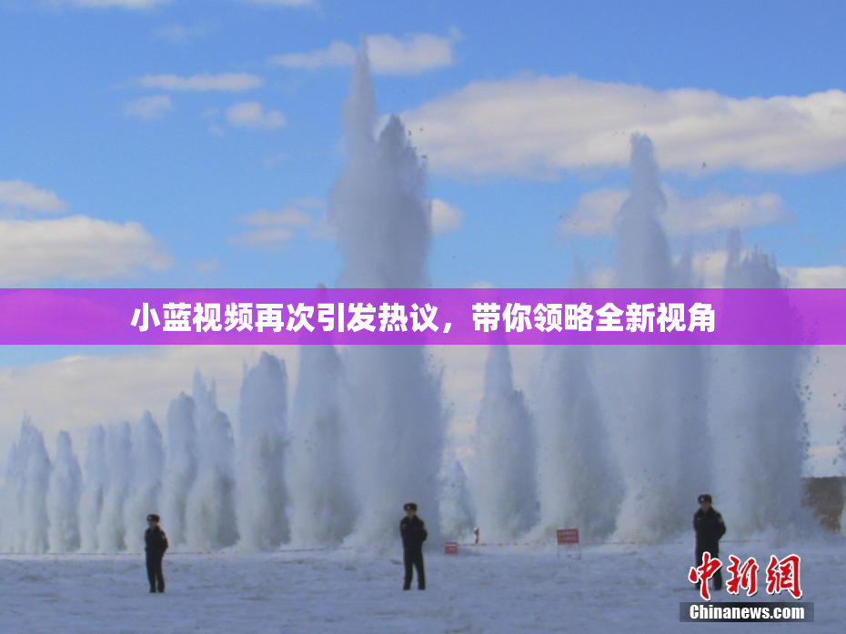 小蓝视频再次引发热议，带你领略全新视角