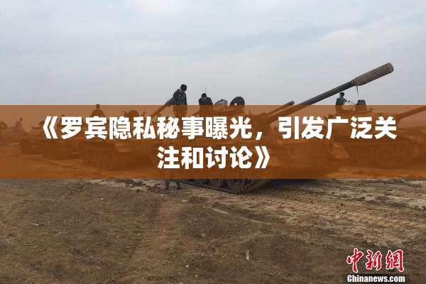 《罗宾隐私秘事曝光，引发广泛关注和讨论》