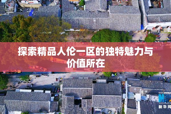 探索精品人伦一区的独特魅力与价值所在