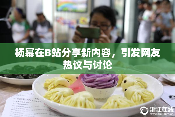 杨幂在B站分享新内容，引发网友热议与讨论