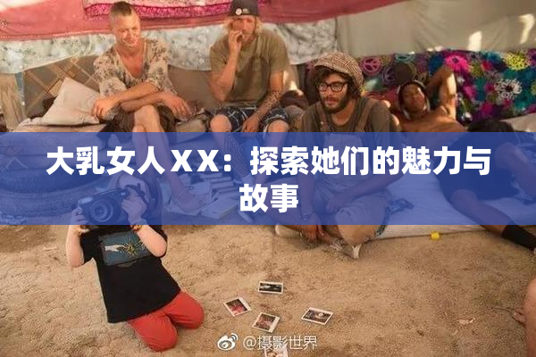 大乳女人ⅩX：探索她们的魅力与故事