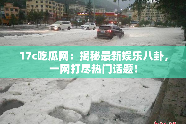 17c吃瓜网：揭秘最新娱乐八卦，一网打尽热门话题！