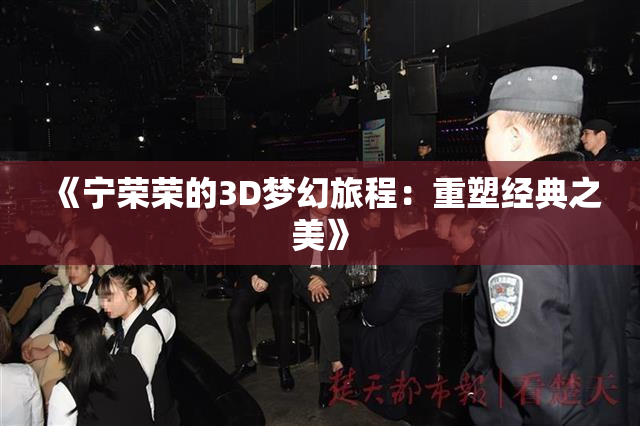 《宁荣荣的3D梦幻旅程：重塑经典之美》