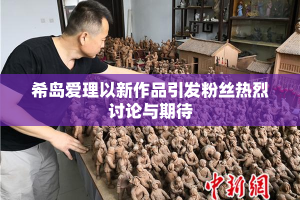 希岛爱理以新作品引发粉丝热烈讨论与期待