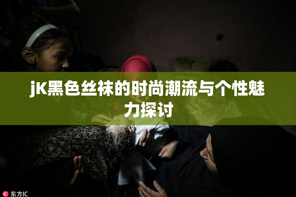 jK黑色丝袜的时尚潮流与个性魅力探讨