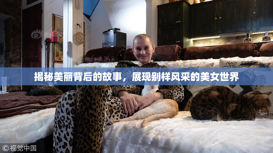 揭秘美丽背后的故事，展现别样风采的美女世界