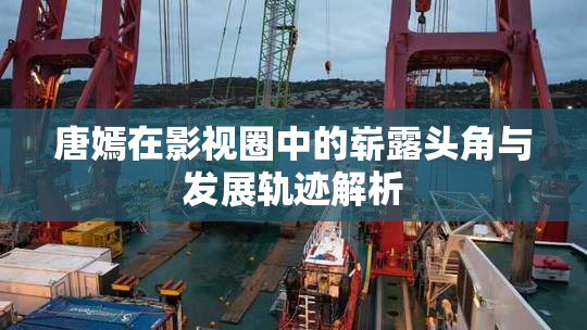 唐嫣在影视圈中的崭露头角与发展轨迹解析