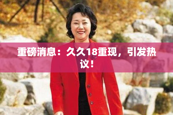 重磅消息：久久18重现，引发热议！