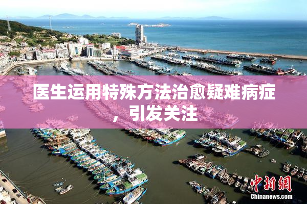 医生运用特殊方法治愈疑难病症，引发关注