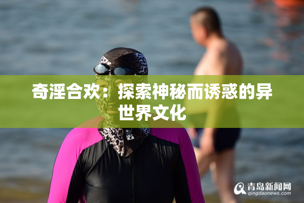 奇淫合欢：探索神秘而诱惑的异世界文化