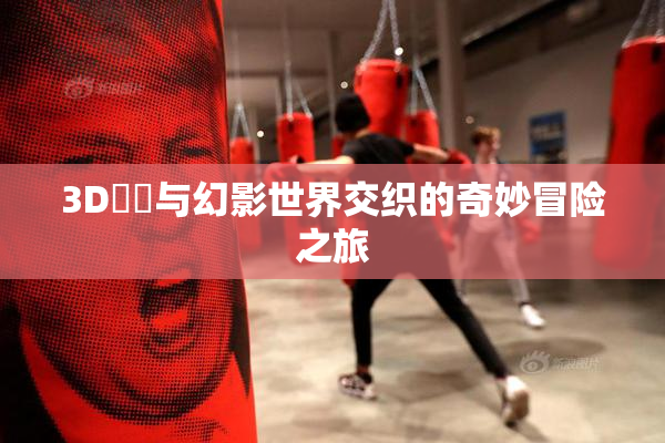3D姉弚与幻影世界交织的奇妙冒险之旅
