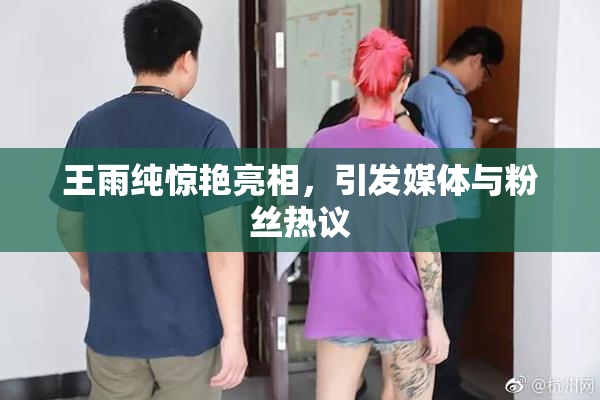 王雨纯惊艳亮相，引发媒体与粉丝热议