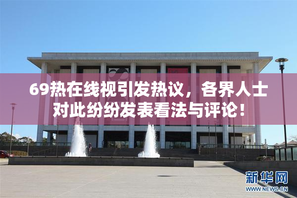 69热在线视引发热议，各界人士对此纷纷发表看法与评论！