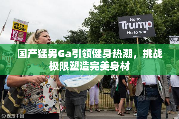 国产猛男Ga引领健身热潮，挑战极限塑造完美身材