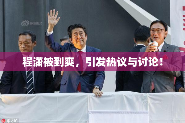 程潇被到爽，引发热议与讨论！